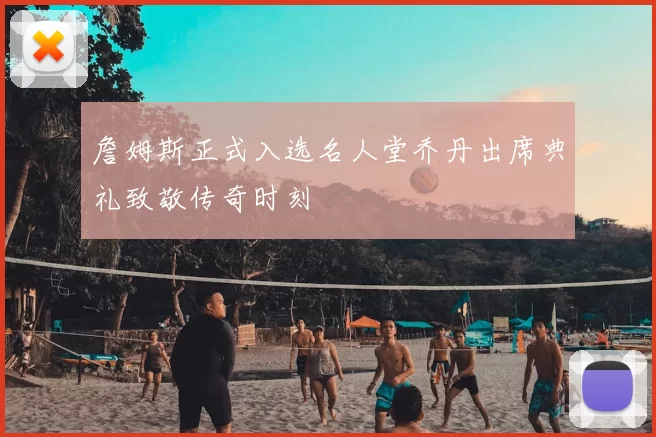 詹姆斯正式入选名人堂乔丹出席典礼致敬传奇时刻