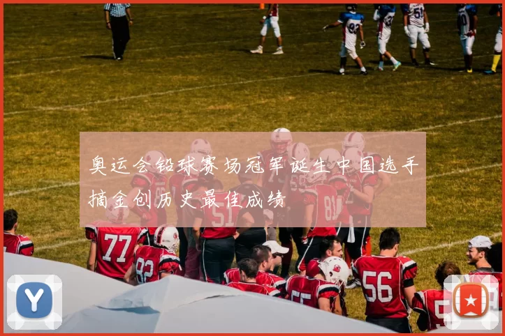 奥运会铅球赛场冠军诞生中国选手摘金创历史最佳成绩