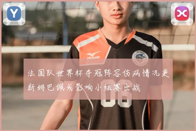 法国队世界杯夺冠阵容伤病情况更新姆巴佩或影响小组赛出战