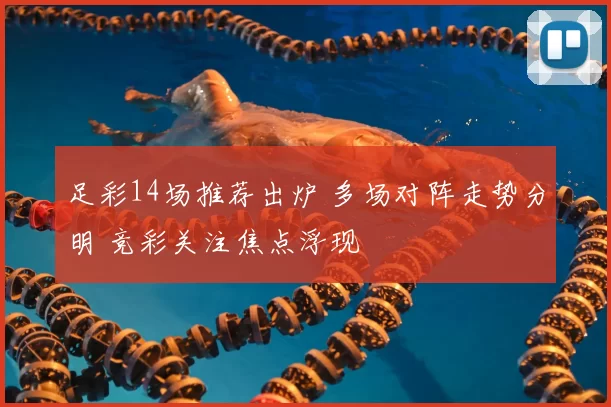 足彩14场推荐出炉 多场对阵走势分明 竞彩关注焦点浮现