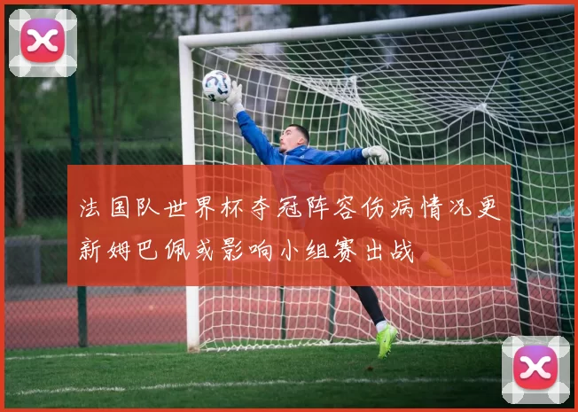 法国队世界杯夺冠阵容伤病情况更新姆巴佩或影响小组赛出战