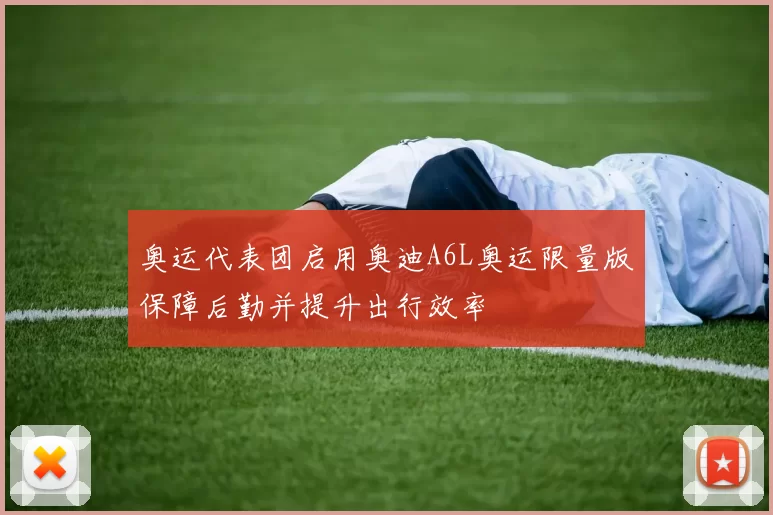 奥运代表团启用奥迪A6L奥运限量版保障后勤并提升出行效率