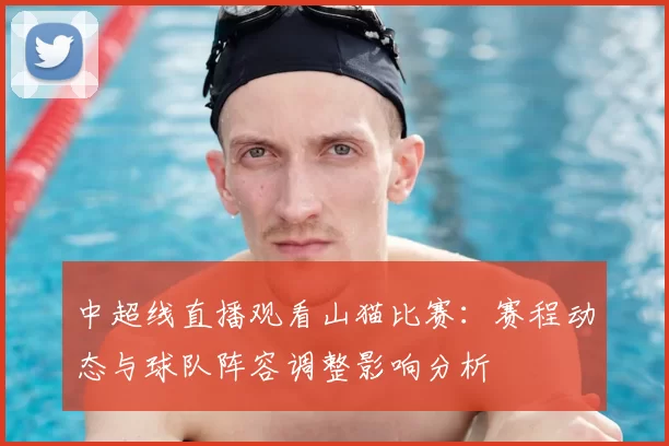 中超线直播观看山猫比赛：赛程动态与球队阵容调整影响分析