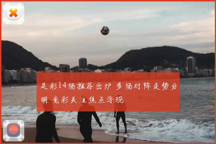 足彩14场推荐出炉 多场对阵走势分明 竞彩关注焦点浮现